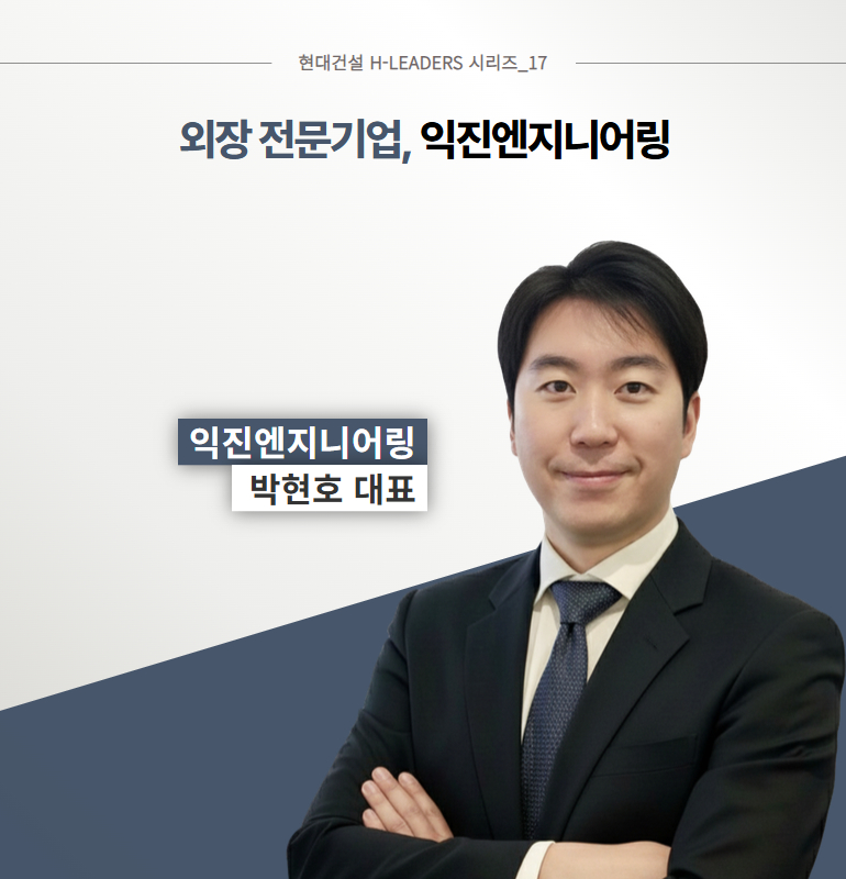 현대건설 H-LEADERS 시리즈_17 외장 전문기업, 익진엔지니어링 익진엔지니어링 박현호 대표 현대건설 H-LEADERS 시리즈_17 외장 전문기업, 익진엔지니어링 익진엔지니어링 박현호 대표